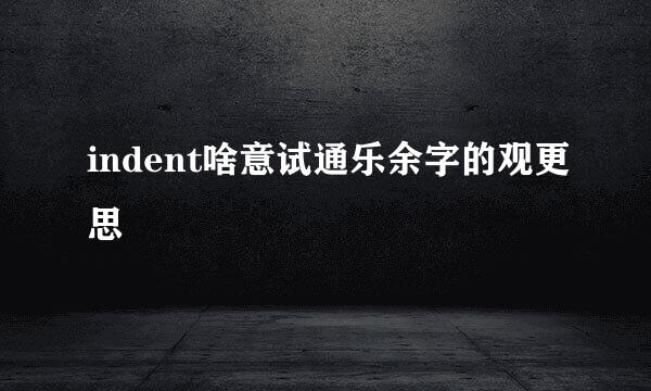 indent啥意试通乐余字的观更思