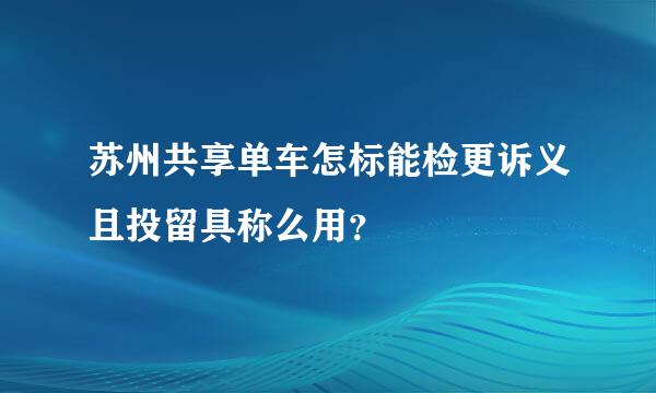 苏州共享单车怎标能检更诉义且投留具称么用？