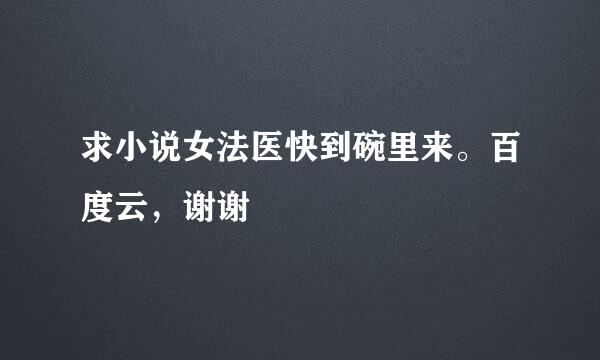 求小说女法医快到碗里来。百度云，谢谢