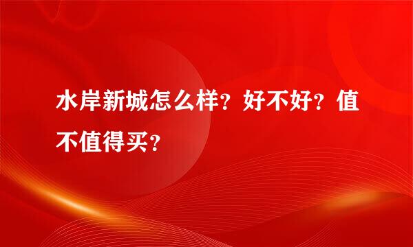 水岸新城怎么样？好不好？值不值得买？