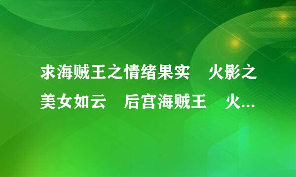 求海贼王之情绪果实 火影之美女如云 后宫海贼王 火影之邪恶佐助 火影之流氓天来自下 火影之风流