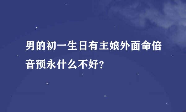 男的初一生日有主娘外面命倍音预永什么不好？