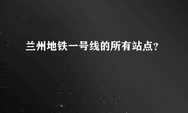 兰州地铁一号线的所有站点？