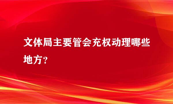 文体局主要管会充权动理哪些地方？