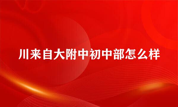 川来自大附中初中部怎么样