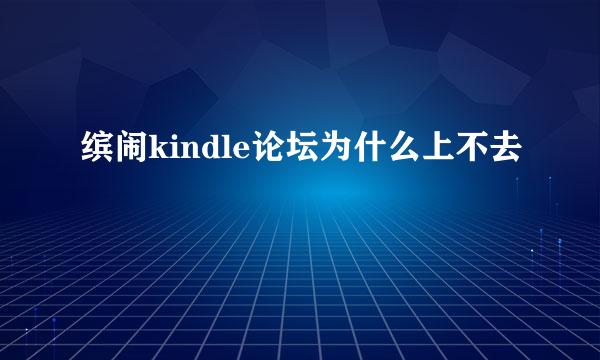 缤闹kindle论坛为什么上不去