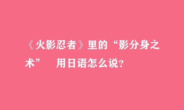 《火影忍者》里的“影分身之术” 用日语怎么说？