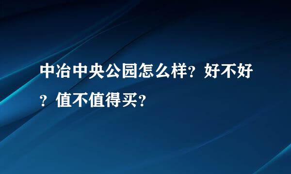 中冶中央公园怎么样？好不好？值不值得买？