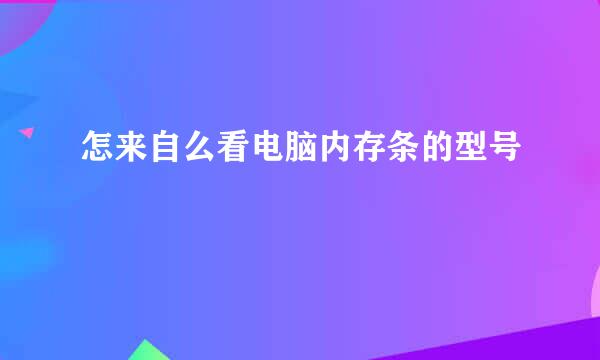 怎来自么看电脑内存条的型号