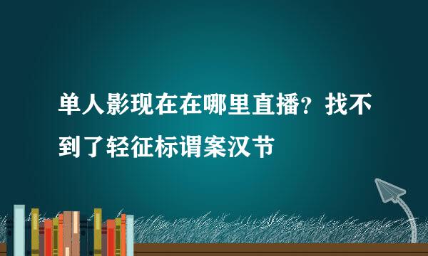 单人影现在在哪里直播？找不到了轻征标谓案汉节