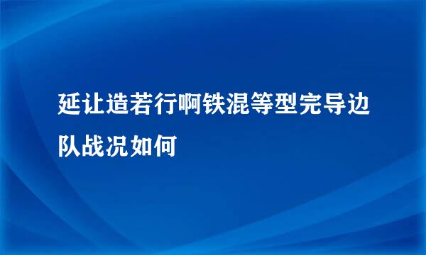 延让造若行啊铁混等型完导边队战况如何