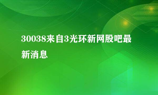 30038来自3光环新网股吧最新消息