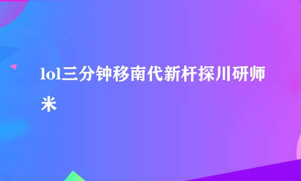 lol三分钟移南代新杆探川研师米