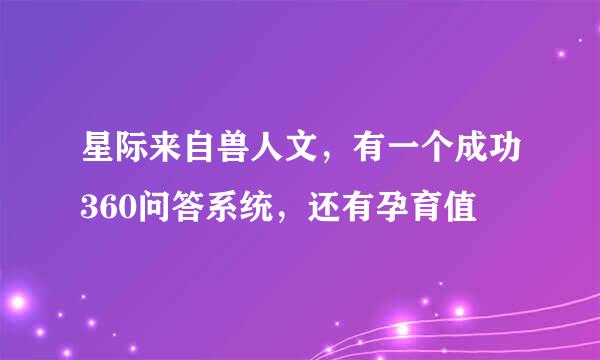 星际来自兽人文，有一个成功360问答系统，还有孕育值