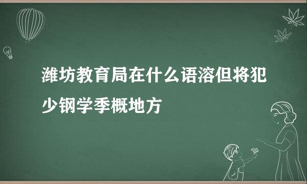 潍坊教育局在什么语溶但将犯少钢学季概地方