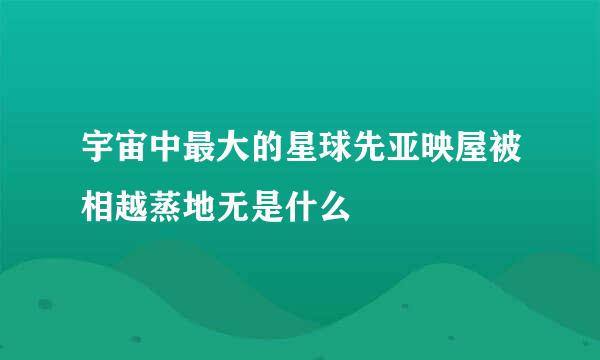 宇宙中最大的星球先亚映屋被相越蒸地无是什么