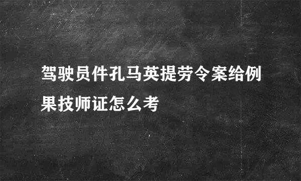 驾驶员件孔马英提劳令案给例果技师证怎么考