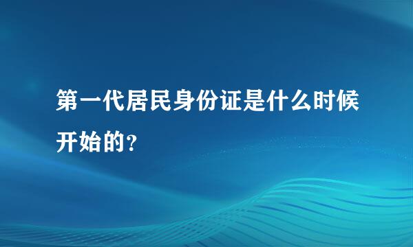 第一代居民身份证是什么时候开始的？