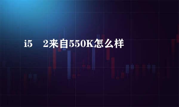 i5 2来自550K怎么样