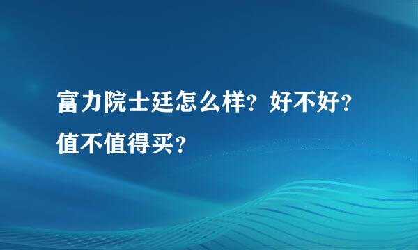 富力院士廷怎么样？好不好？值不值得买？