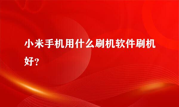 小米手机用什么刷机软件刷机好？