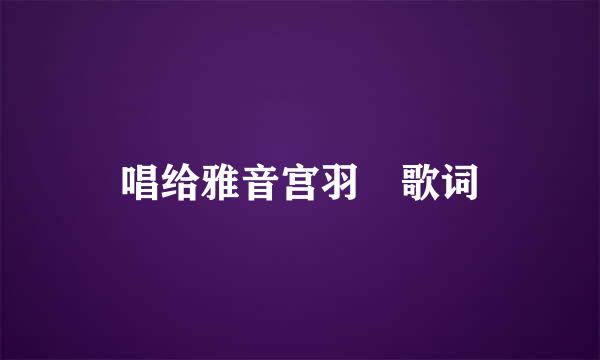 唱给雅音宫羽 歌词