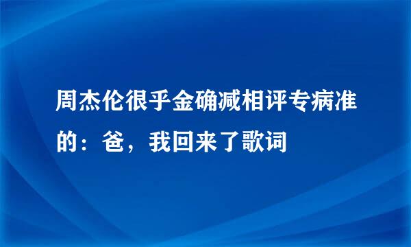 周杰伦很乎金确减相评专病准的：爸，我回来了歌词