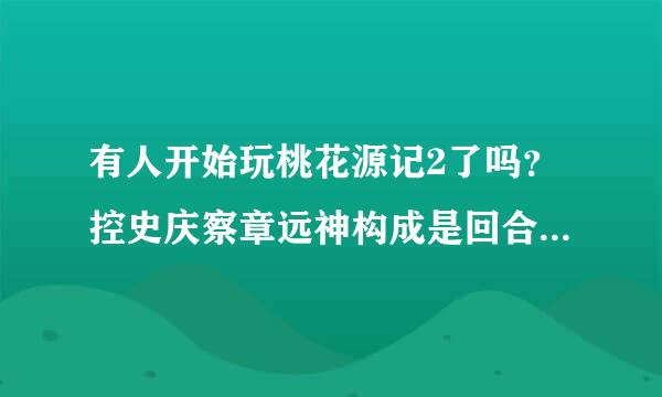 有人开始玩桃花源记2了吗？控史庆察章远神构成是回合制游戏吗？怎么样？最来自近怎么好几个游戏贴吧都被它占领了？