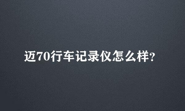 迈70行车记录仪怎么样？