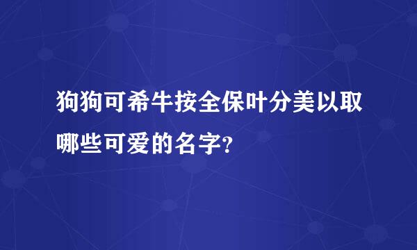 狗狗可希牛按全保叶分美以取哪些可爱的名字？