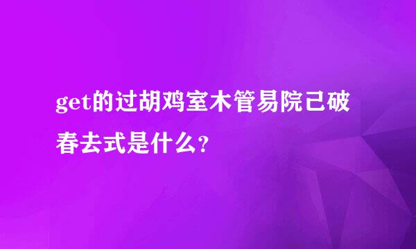 get的过胡鸡室木管易院己破春去式是什么？