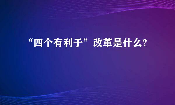 “四个有利于”改革是什么?