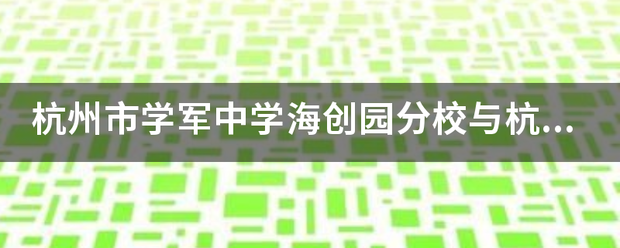 杭州市来自学军中学海创园分校与杭州市学军中学本校哪个教学质量360问答好？