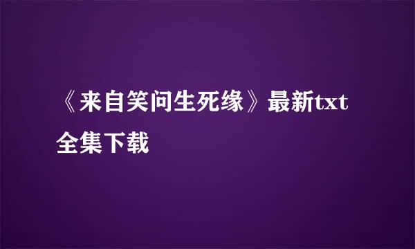 《来自笑问生死缘》最新txt全集下载