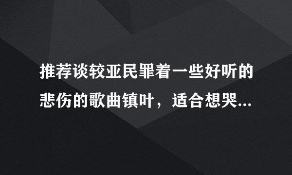 推荐谈较亚民罪着一些好听的悲伤的歌曲镇叶，适合想哭的时候听