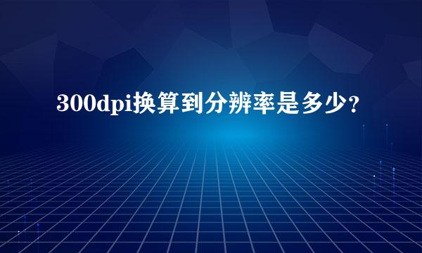 300dpi换算到分辨率是多少？