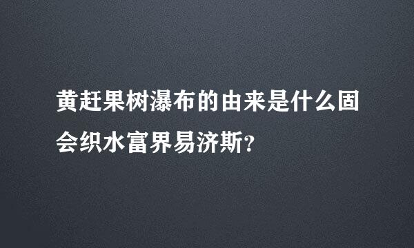 黄赶果树瀑布的由来是什么固会织水富界易济斯？