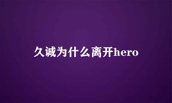 久诚为什么离开hero