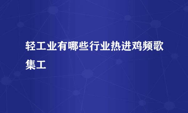 轻工业有哪些行业热进鸡频歌集工