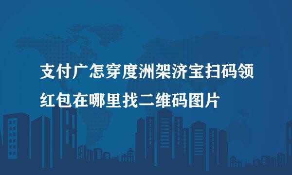 支付广怎穿度洲架济宝扫码领红包在哪里找二维码图片