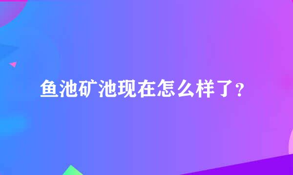 鱼池矿池现在怎么样了？