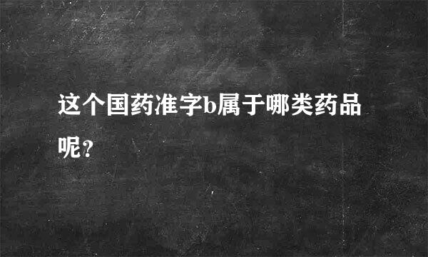 这个国药准字b属于哪类药品呢？