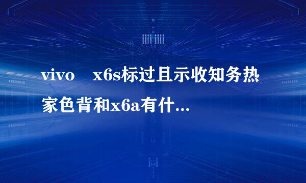 vivo x6s标过且示收知务热家色背和x6a有什么区别 v来自ivo x6s和x6a区别对比