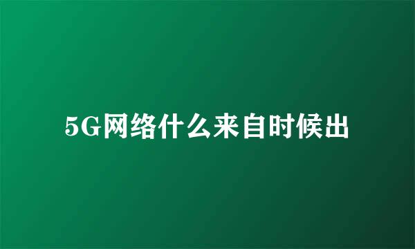 5G网络什么来自时候出