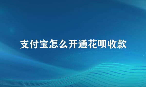 支付宝怎么开通花呗收款