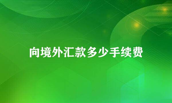 向境外汇款多少手续费