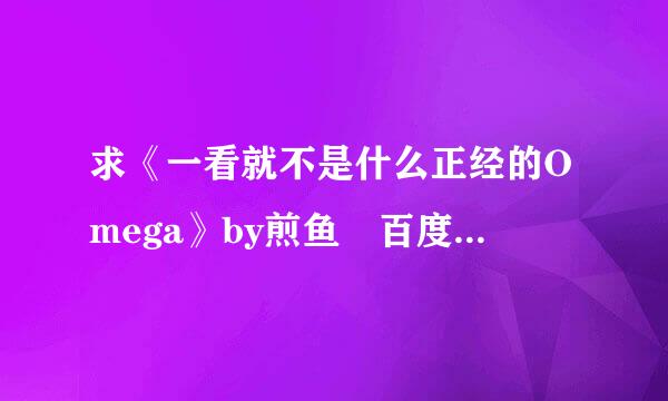 求《一看就不是什么正经的Omega》by煎鱼 百度云链接，谢谢！