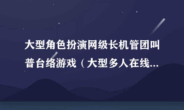 大型角色扮演网级长机管团叫普台络游戏（大型多人在线网络游戏）