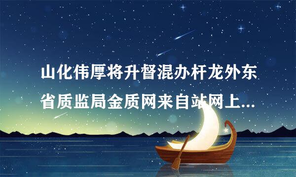 山化伟厚将升督混办杆龙外东省质监局金质网来自站网上申报特种设备许可资质