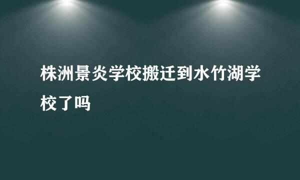 株洲景炎学校搬迁到水竹湖学校了吗